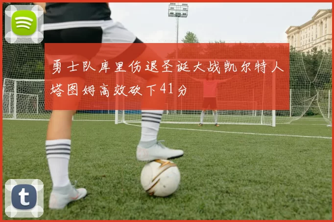 勇士队库里伤退圣诞大战凯尔特人塔图姆高效砍下41分