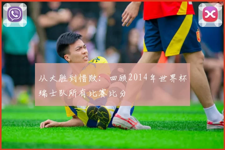 从大胜到惜败：回顾2014年世界杯瑞士队所有比赛比分