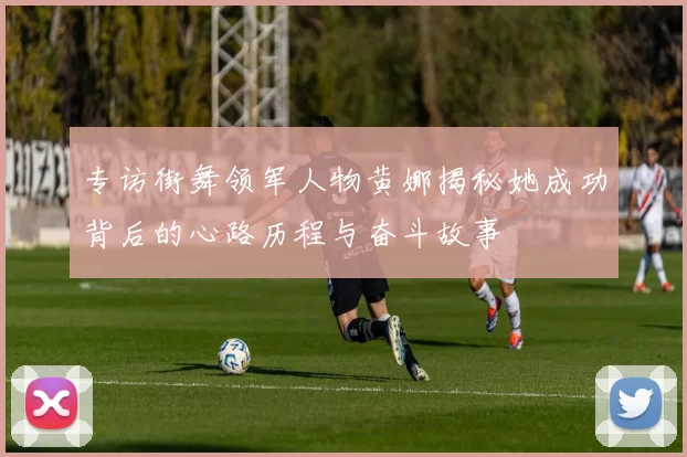 专访街舞领军人物黄娜揭秘她成功背后的心路历程与奋斗故事