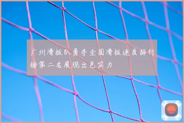 广州滑板队勇夺全国滑板速度排行榜第二名展现出色实力