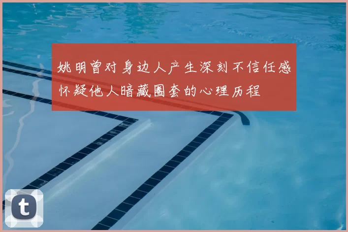 姚明曾对身边人产生深刻不信任感怀疑他人暗藏圈套的心理历程