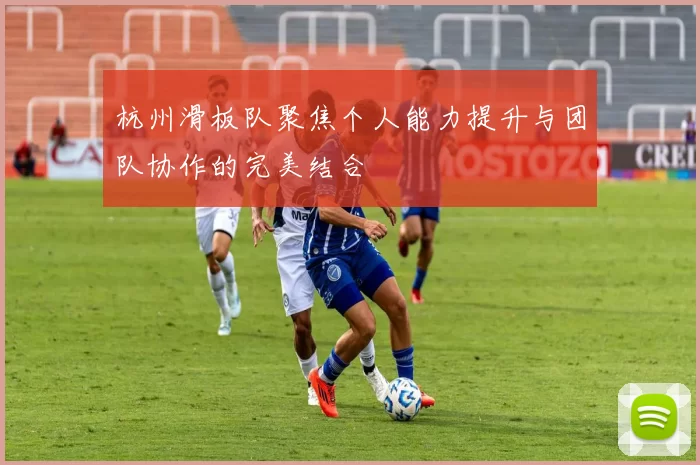 杭州滑板队聚焦个人能力提升与团队协作的完美结合