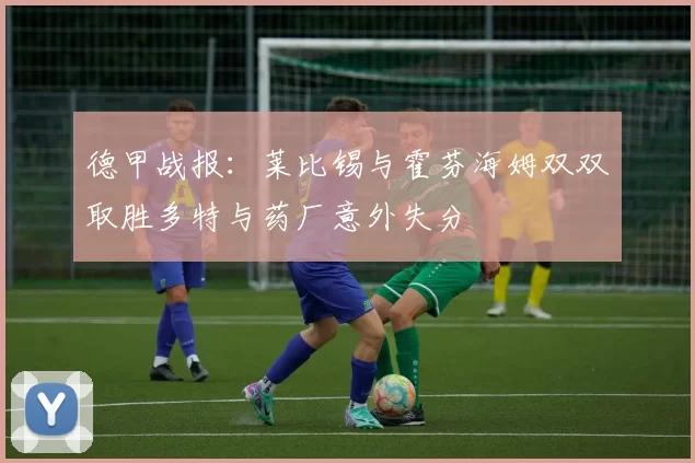 德甲战报:莱比锡与霍芬海姆双双取胜多特与药厂意外失分