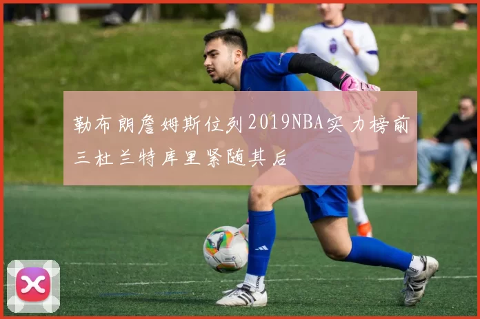 勒布朗詹姆斯位列2019NBA实力榜前三杜兰特库里紧随其后