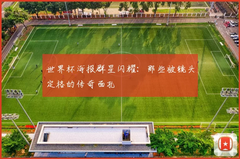 世界杯海报群星闪耀：那些被镜头定格的传奇面孔