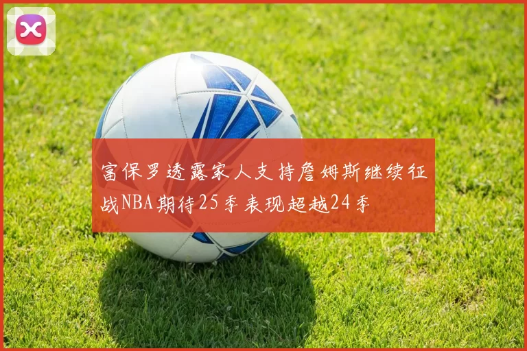 富保罗透露家人支持詹姆斯继续征战NBA期待25季表现超越24季