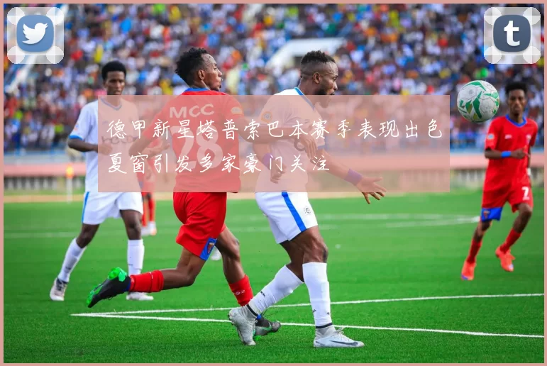 德甲新星塔普索巴本赛季表现出色夏窗引发多家豪门关注