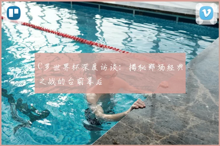 C罗世界杯深度访谈:揭秘那场经典之战的台前幕后