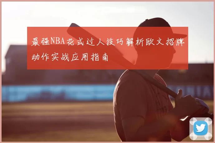 最强NBA花式过人技巧解析欧文招牌动作实战应用指南