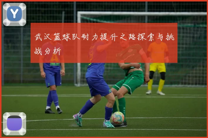 武汉篮球队耐力提升之路探索与挑战分析