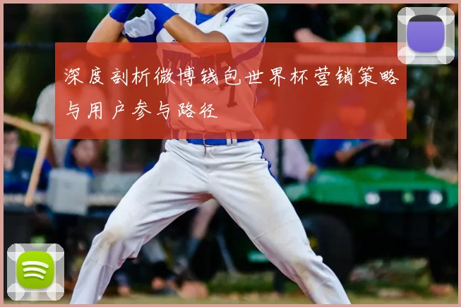 深度剖析微博钱包世界杯营销策略与用户参与路径
