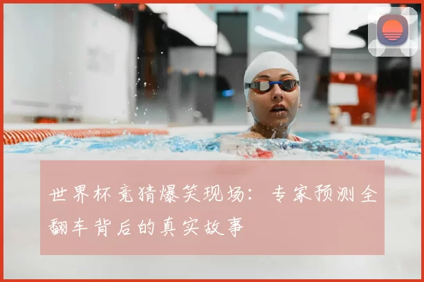 世界杯竞猜爆笑现场:专家预测全翻车背后的真实故事