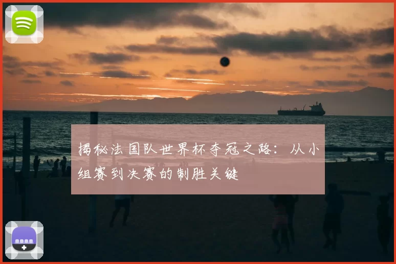 揭秘法国队世界杯夺冠之路：从小组赛到决赛的制胜关键
