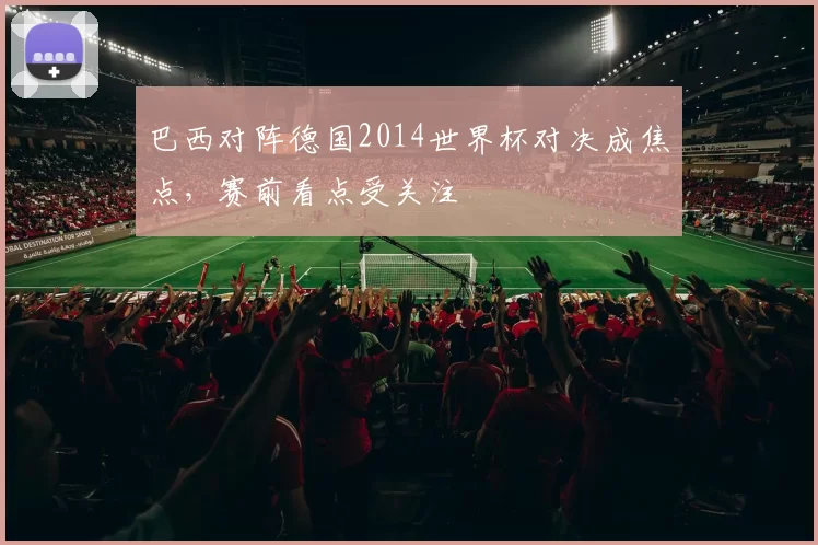 巴西对阵德国2014世界杯对决成焦点,赛前看点受关注