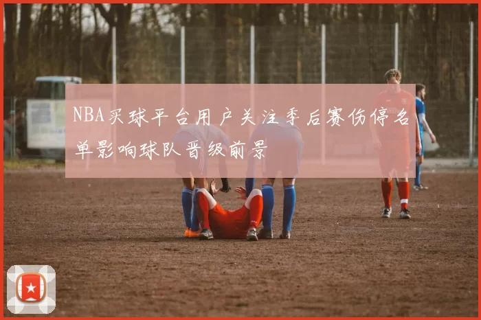 NBA买球平台用户关注季后赛伤停名单影响球队晋级前景