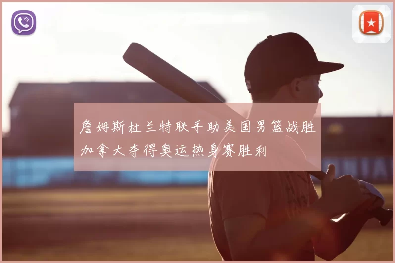 詹姆斯杜兰特联手助美国男篮战胜加拿大夺得奥运热身赛胜利