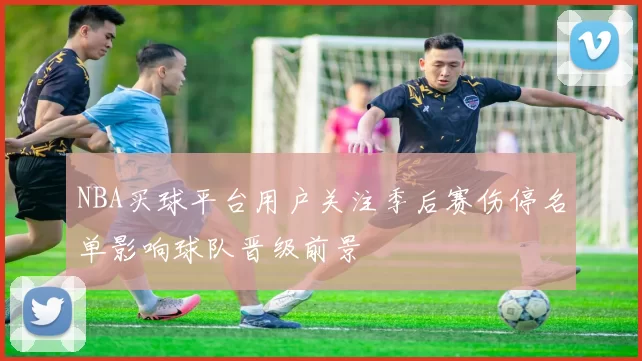 NBA买球平台用户关注季后赛伤停名单影响球队晋级前景