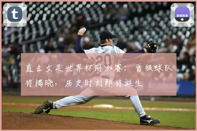 直击女足世界杯附加赛：晋级球队将揭晓，历史时刻即将诞生