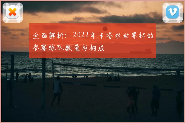 全面解析：2022年卡塔尔世界杯的参赛球队数量与构成