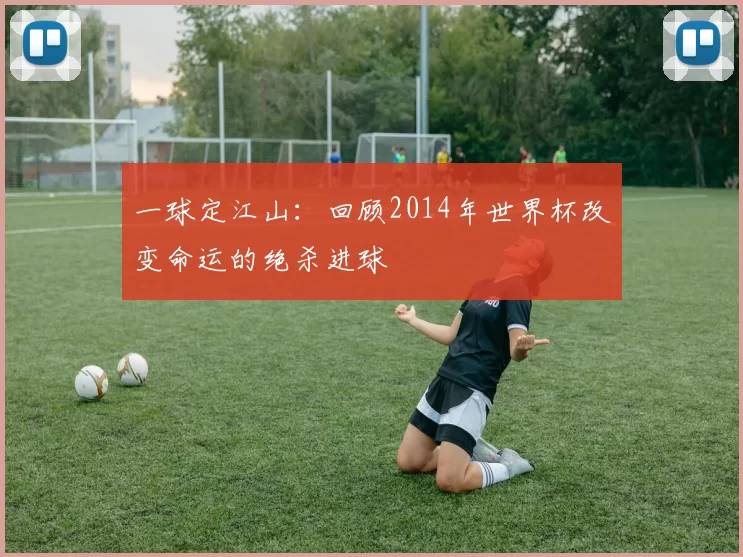 一球定江山:回顾2014年世界杯改变命运的绝杀进球
