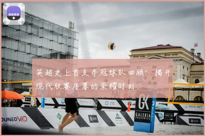 英超史上首支夺冠球队回顾：揭开现代联赛序幕的荣耀时刻