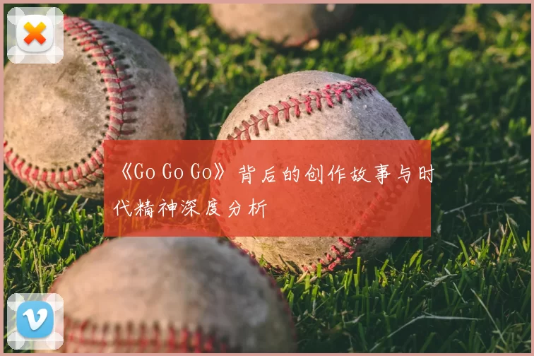 《Go Go Go》背后的创作故事与时代精神深度分析