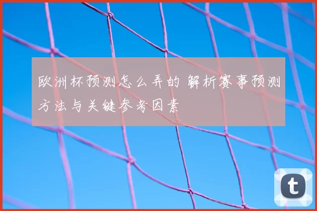 欧洲杯预测怎么弄的 解析赛事预测方法与关键参考因素