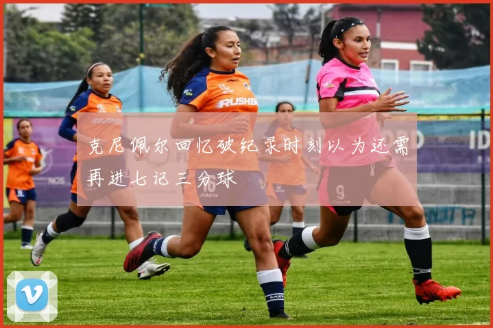 克尼佩尔回忆破纪录时刻以为还需再进七记三分球