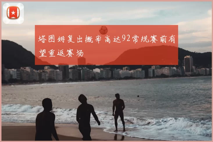 塔图姆复出概率高达92常规赛前有望重返赛场