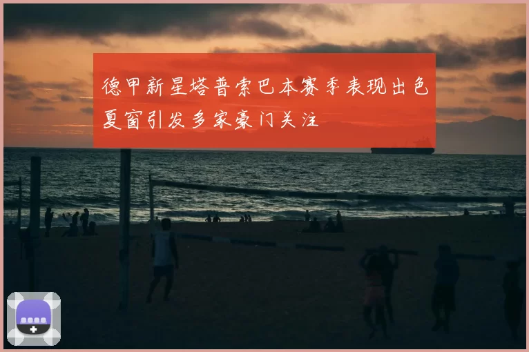 德甲新星塔普索巴本赛季表现出色夏窗引发多家豪门关注