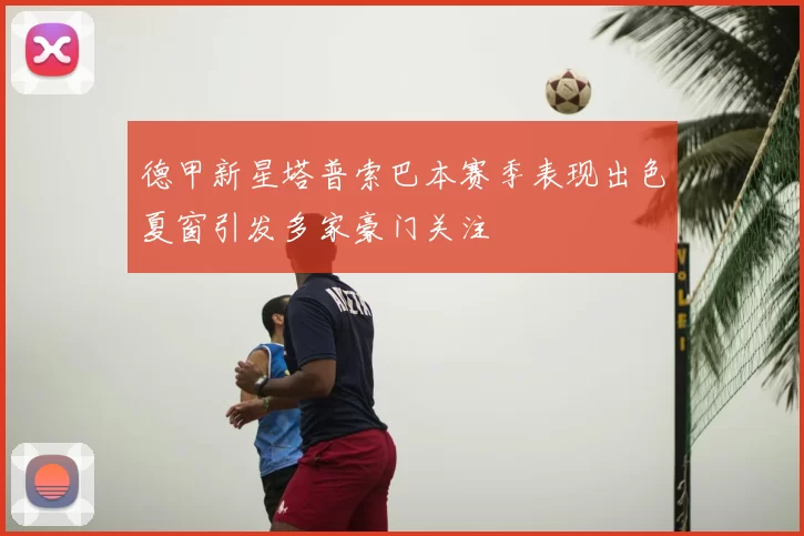 德甲新星塔普索巴本赛季表现出色夏窗引发多家豪门关注