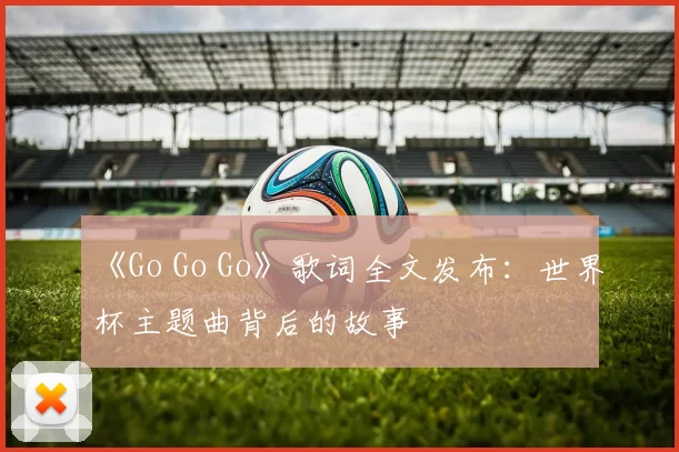 《Go Go Go》歌词全文发布：世界杯主题曲背后的故事