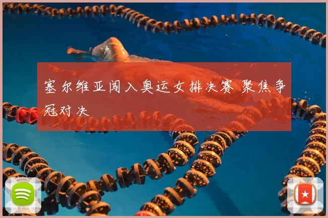 塞尔维亚闯入奥运女排决赛 聚焦争冠对决