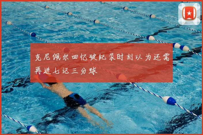 克尼佩尔回忆破纪录时刻以为还需再进七记三分球