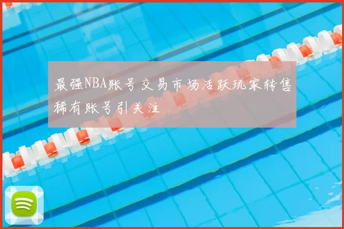 最强NBA账号交易市场活跃玩家转售稀有账号引关注