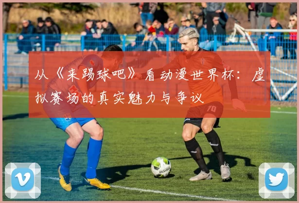 从《来踢球吧》看动漫世界杯：虚拟赛场的真实魅力与争议
