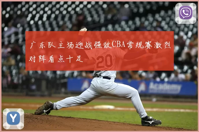 广东队主场迎战强敌CBA常规赛激烈对阵看点十足