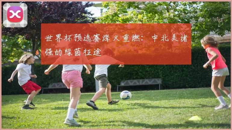 世界杯预选赛烽火重燃：中北美诸强的绿茵征途