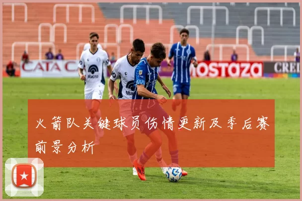 火箭队关键球员伤情更新及季后赛前景分析