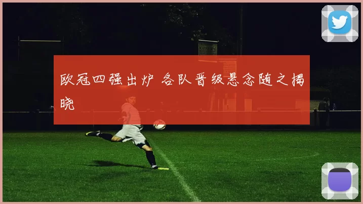 欧冠四强出炉 各队晋级悬念随之揭晓