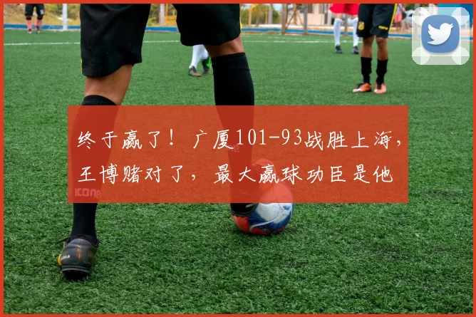 终于赢了!广厦101-93战胜上海,王博赌对了,最大赢球功臣是他