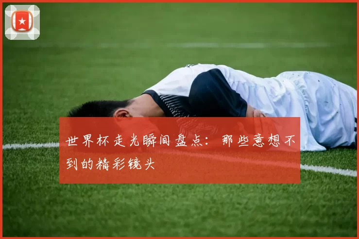 世界杯走光瞬间盘点：那些意想不到的精彩镜头
