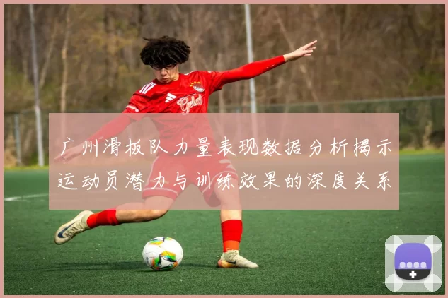 广州滑板队力量表现数据分析揭示运动员潜力与训练效果的深度关系