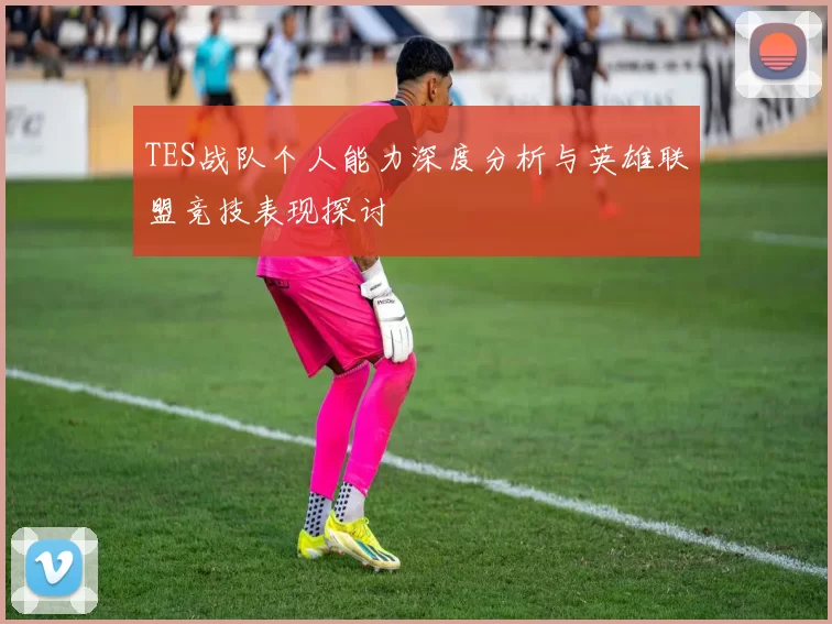 TES战队个人能力深度分析与英雄联盟竞技表现探讨
