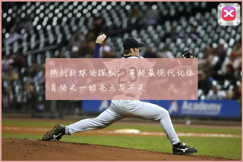 热刺新球场探秘:英超最现代化体育场之一的亮点与不足