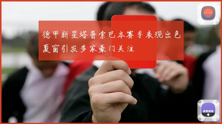 德甲新星塔普索巴本赛季表现出色夏窗引发多家豪门关注