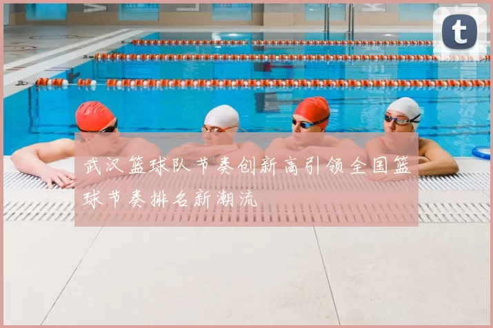 武汉篮球队节奏创新高引领全国篮球节奏排名新潮流