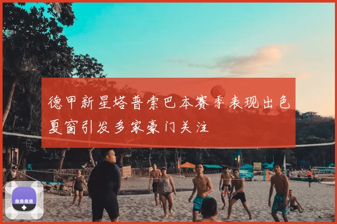 德甲新星塔普索巴本赛季表现出色夏窗引发多家豪门关注