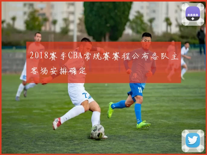2018赛季CBA常规赛赛程公布各队主客场安排确定