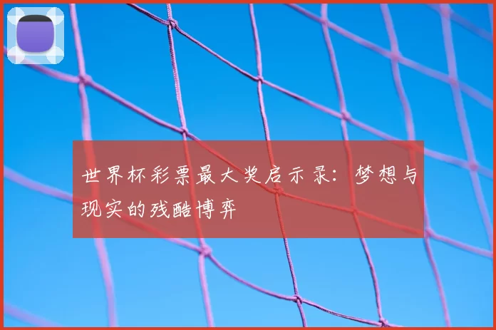 世界杯彩票最大奖启示录：梦想与现实的残酷博弈